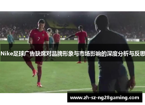 Nike足球广告缺席对品牌形象与市场影响的深度分析与反思
