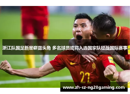 浙江队国足新星崭露头角 多名球员或将入选国家队征战国际赛事 浙江队国足新星崭露头角 多名球员或将入选国家队征战国际赛事