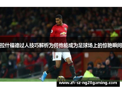 拉什福德过人技巧解析为何他能成为足球场上的惊艳瞬间 拉什福德过人技巧解析为何他能成为足球场上的惊艳瞬间