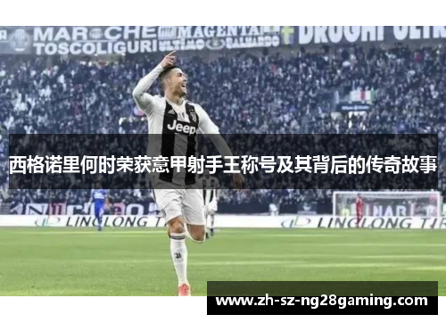 西格诺里何时荣获意甲射手王称号及其背后的传奇故事 西格诺里何时荣获意甲射手王称号及其背后的传奇故事