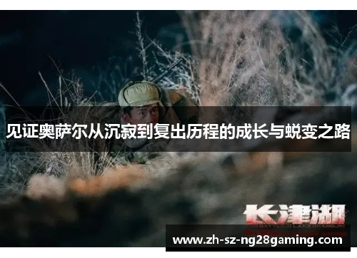 见证奥萨尔从沉寂到复出历程的成长与蜕变之路 见证奥萨尔从沉寂到复出历程的成长与蜕变之路
