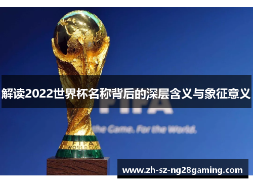 解读2022世界杯名称背后的深层含义与象征意义 解读2022世界杯名称背后的深层含义与象征意义
