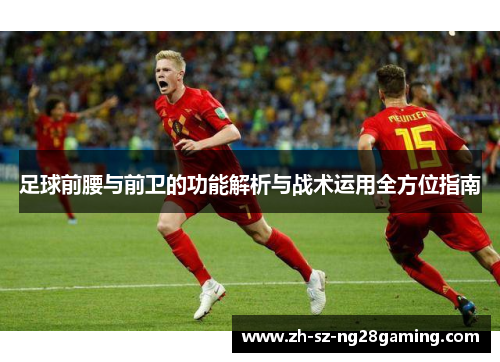足球前腰与前卫的功能解析与战术运用全方位指南 足球前腰与前卫的功能解析与战术运用全方位指南