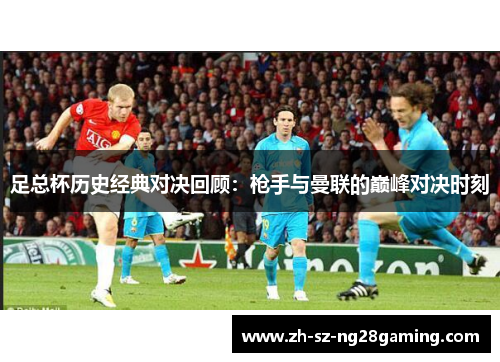 足总杯历史经典对决回顾:枪手与曼联的巅峰对决时刻 足总杯历史经典对决回顾:枪手与曼联的巅峰对决时刻