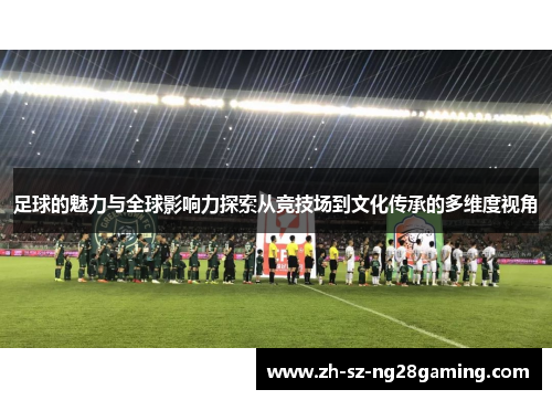 足球的魅力与全球影响力探索从竞技场到文化传承的多维度视角 足球的魅力与全球影响力探索从竞技场到文化传承的多维度视角
