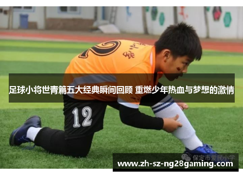 足球小将世青篇五大经典瞬间回顾 重燃少年热血与梦想的激情 足球小将世青篇五大经典瞬间回顾 重燃少年热血与梦想的激情