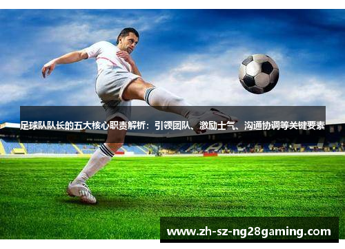 足球队队长的五大核心职责解析:引领团队、激励士气、沟通协调等关键要素 足球队队长的五大核心职责解析:引领团队、激励士气、沟通协调等关键要素