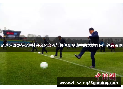足球运动员在促进社会文化交流与价值观塑造中的关键作用与深远影响 足球运动员在促进社会文化交流与价值观塑造中的关键作用与深远影响