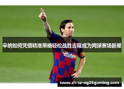 辛纳如何凭借精准策略轻松战胜吉隆成为网球赛场新星 辛纳如何凭借精准策略轻松战胜吉隆成为网球赛场新星