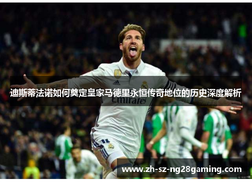 迪斯蒂法诺如何奠定皇家马德里永恒传奇地位的历史深度解析 迪斯蒂法诺如何奠定皇家马德里永恒传奇地位的历史深度解析