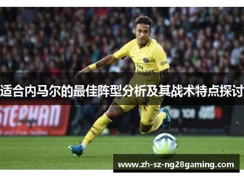 适合内马尔的最佳阵型分析及其战术特点探讨 适合内马尔的最佳阵型分析及其战术特点探讨