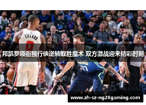 邦凯罗领衔独行侠逆转取胜魔术 双方激战迎来精彩时刻 邦凯罗领衔独行侠逆转取胜魔术 双方激战迎来精彩时刻