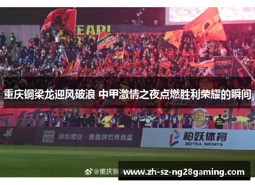 重庆铜梁龙迎风破浪 中甲激情之夜点燃胜利荣耀的瞬间 重庆铜梁龙迎风破浪 中甲激情之夜点燃胜利荣耀的瞬间