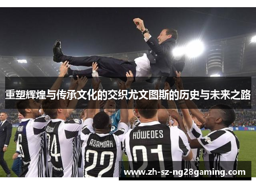 重塑辉煌与传承文化的交织尤文图斯的历史与未来之路 重塑辉煌与传承文化的交织尤文图斯的历史与未来之路