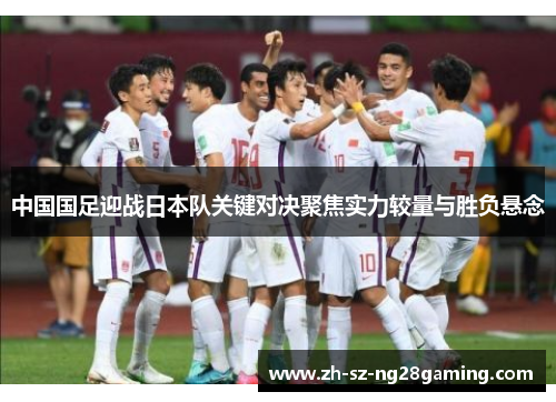 中国国足迎战日本队关键对决聚焦实力较量与胜负悬念 中国国足迎战日本队关键对决聚焦实力较量与胜负悬念