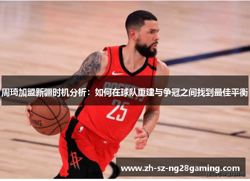 周琦加盟新疆时机分析:如何在球队重建与争冠之间找到最佳平衡 周琦加盟新疆时机分析:如何在球队重建与争冠之间找到最佳平衡