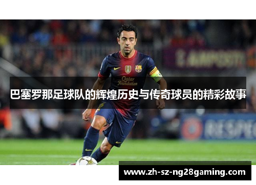 巴塞罗那足球队的辉煌历史与传奇球员的精彩故事 巴塞罗那足球队的辉煌历史与传奇球员的精彩故事