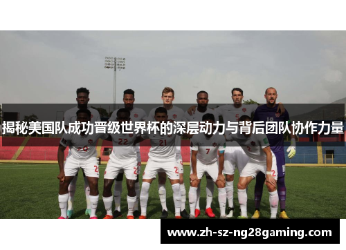 揭秘美国队成功晋级世界杯的深层动力与背后团队协作力量 揭秘美国队成功晋级世界杯的深层动力与背后团队协作力量