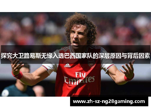 探究大卫路易斯无缘入选巴西国家队的深层原因与背后因素 探究大卫路易斯无缘入选巴西国家队的深层原因与背后因素