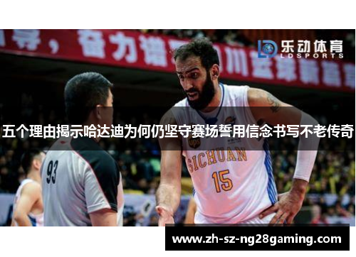 五个理由揭示哈达迪为何仍坚守赛场誓用信念书写不老传奇