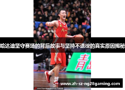 哈达迪坚守赛场的背后故事与坚持不退役的真实原因揭秘 哈达迪坚守赛场的背后故事与坚持不退役的真实原因揭秘