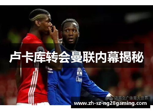 卢卡库转会曼联内幕揭秘 卢卡库转会曼联内幕揭秘