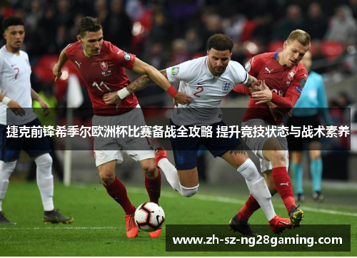 捷克前锋希季尔欧洲杯比赛备战全攻略 提升竞技状态与战术素养 捷克前锋希季尔欧洲杯比赛备战全攻略 提升竞技状态与战术素养