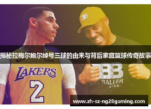 揭秘拉梅尔鲍尔绰号三球的由来与背后家庭篮球传奇故事 揭秘拉梅尔鲍尔绰号三球的由来与背后家庭篮球传奇故事