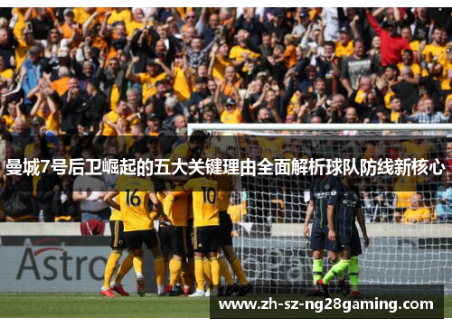 曼城7号后卫崛起的五大关键理由全面解析球队防线新核心 曼城7号后卫崛起的五大关键理由全面解析球队防线新核心