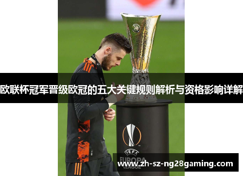 欧联杯冠军晋级欧冠的五大关键规则解析与资格影响详解 欧联杯冠军晋级欧冠的五大关键规则解析与资格影响详解