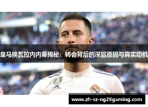 皇马换瓦拉内内幕揭秘:转会背后的深层原因与真实动机 皇马换瓦拉内内幕揭秘:转会背后的深层原因与真实动机