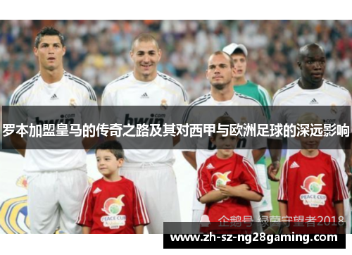罗本加盟皇马的传奇之路及其对西甲与欧洲足球的深远影响 罗本加盟皇马的传奇之路及其对西甲与欧洲足球的深远影响