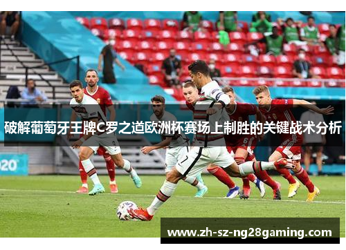 破解葡萄牙王牌C罗之道欧洲杯赛场上制胜的关键战术分析 破解葡萄牙王牌C罗之道欧洲杯赛场上制胜的关键战术分析