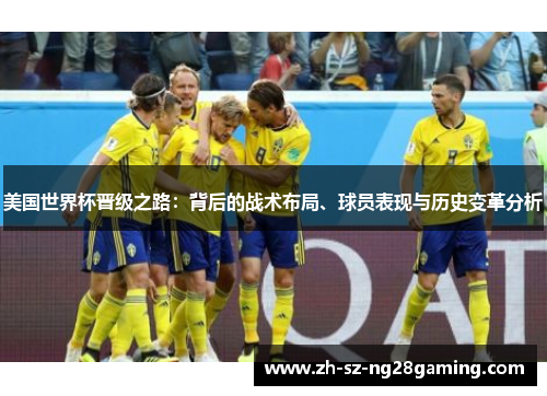 美国世界杯晋级之路:背后的战术布局、球员表现与历史变革分析 美国世界杯晋级之路:背后的战术布局、球员表现与历史变革分析