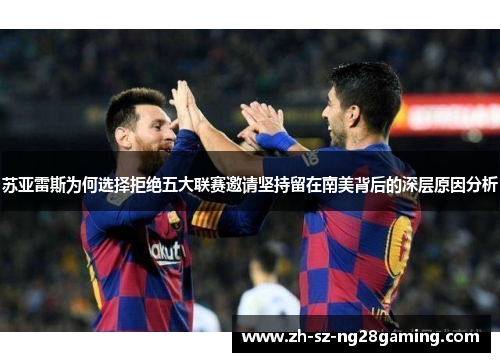 苏亚雷斯为何选择拒绝五大联赛邀请坚持留在南美背后的深层原因分析 苏亚雷斯为何选择拒绝五大联赛邀请坚持留在南美背后的深层原因分析