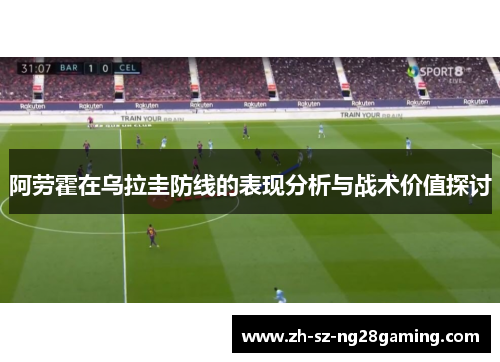 阿劳霍在乌拉圭防线的表现分析与战术价值探讨 阿劳霍在乌拉圭防线的表现分析与战术价值探讨
