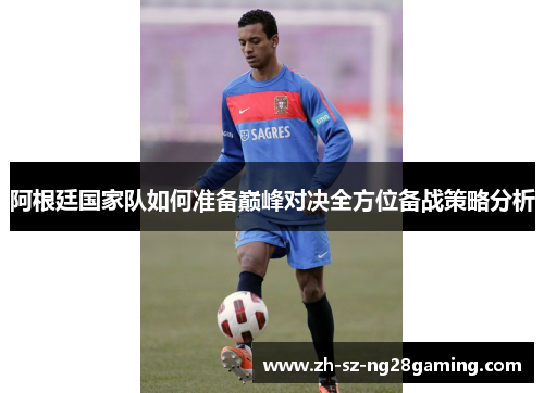 阿根廷国家队如何准备巅峰对决全方位备战策略分析 阿根廷国家队如何准备巅峰对决全方位备战策略分析
