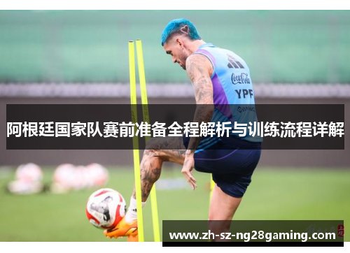 阿根廷国家队赛前准备全程解析与训练流程详解 阿根廷国家队赛前准备全程解析与训练流程详解