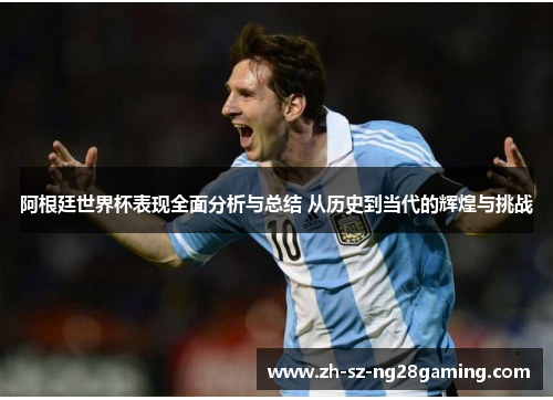 阿根廷世界杯表现全面分析与总结 从历史到当代的辉煌与挑战 阿根廷世界杯表现全面分析与总结 从历史到当代的辉煌与挑战