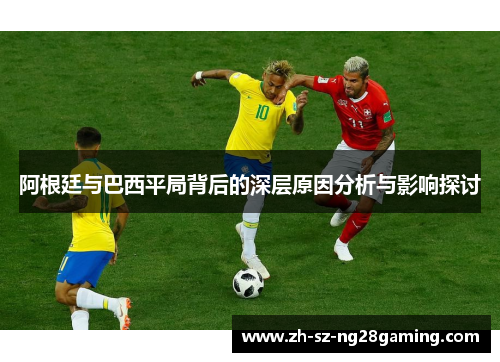 阿根廷与巴西平局背后的深层原因分析与影响探讨 阿根廷与巴西平局背后的深层原因分析与影响探讨