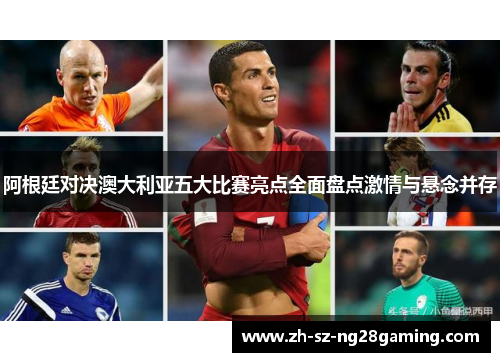 阿根廷对决澳大利亚五大比赛亮点全面盘点激情与悬念并存 阿根廷对决澳大利亚五大比赛亮点全面盘点激情与悬念并存