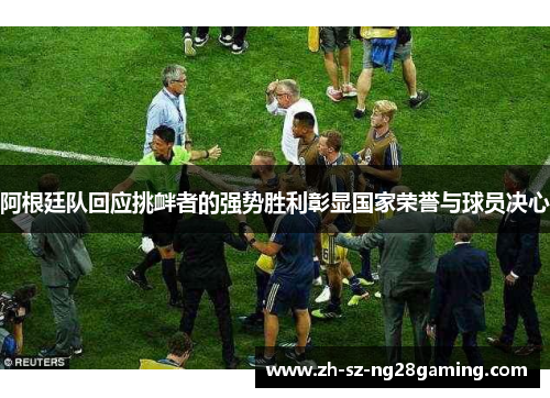 阿根廷队回应挑衅者的强势胜利彰显国家荣誉与球员决心 阿根廷队回应挑衅者的强势胜利彰显国家荣誉与球员决心