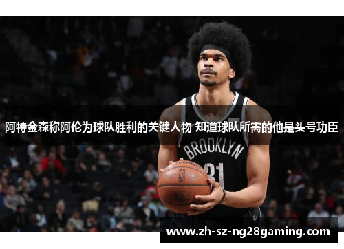 阿特金森称阿伦为球队胜利的关键人物 知道球队所需的他是头号功臣 阿特金森称阿伦为球队胜利的关键人物 知道球队所需的他是头号功臣