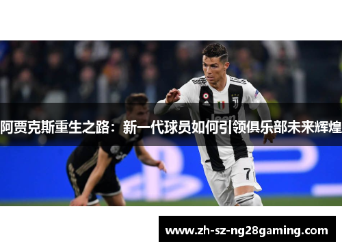 阿贾克斯重生之路:新一代球员如何引领俱乐部未来辉煌 阿贾克斯重生之路:新一代球员如何引领俱乐部未来辉煌