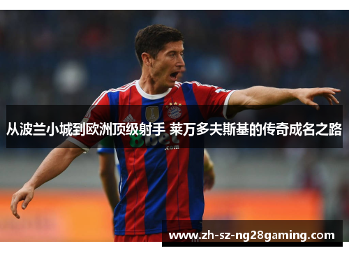 从波兰小城到欧洲顶级射手 莱万多夫斯基的传奇成名之路 从波兰小城到欧洲顶级射手 莱万多夫斯基的传奇成名之路