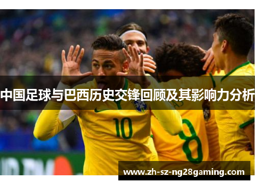 中国足球与巴西历史交锋回顾及其影响力分析 中国足球与巴西历史交锋回顾及其影响力分析