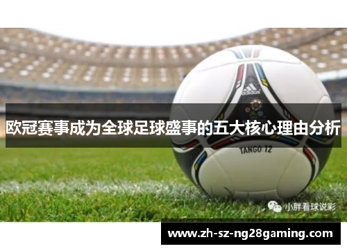 欧冠赛事成为全球足球盛事的五大核心理由分析 欧冠赛事成为全球足球盛事的五大核心理由分析