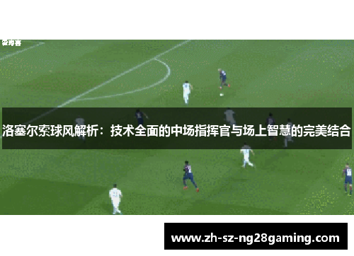 洛塞尔索球风解析:技术全面的中场指挥官与场上智慧的完美结合 洛塞尔索球风解析:技术全面的中场指挥官与场上智慧的完美结合