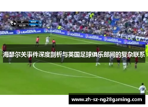海瑟尔关事件深度剖析与英国足球俱乐部间的复杂联系 海瑟尔关事件深度剖析与英国足球俱乐部间的复杂联系