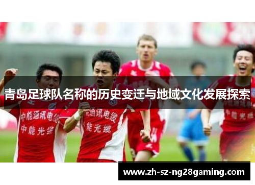 青岛足球队名称的历史变迁与地域文化发展探索 青岛足球队名称的历史变迁与地域文化发展探索
